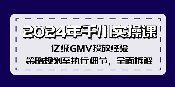 （12189期）2024年千川实操课，亿级GMV投放经验，策略规划至执行细节，全面拆解-网亿资源平台