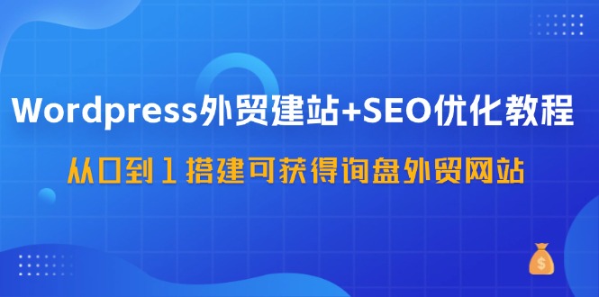 （11911期）WordPress-外贸建站+SEO优化教程：从0到1搭建可获得询盘外贸网站-57节课-网亿资源平台