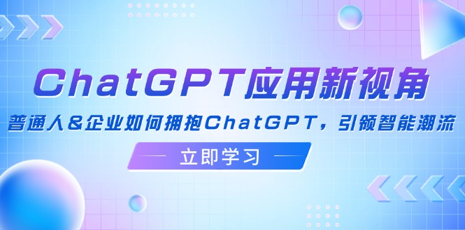 （12427期）ChatGPT应用新视角：普通人&企业如何拥抱ChatGPT，引领智能潮流-网亿资源平台