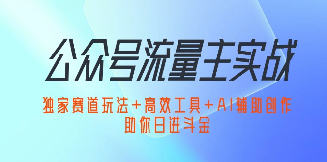 （12458期）公众号流量主实战：独家赛道玩法+高效工具+AI辅助创作，助你日进斗金-网亿资源平台