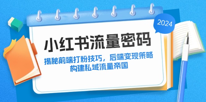 （12510期）小红书流量密码：揭秘前端打粉技巧，后端变现策略，构建私域流量帝国-网亿资源平台