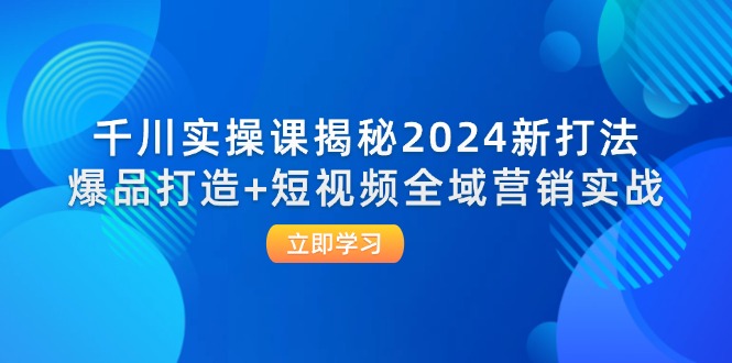 （12424期）千川实操课揭秘2024新打法：爆品打造+短视频全域营销实战-网亿资源平台