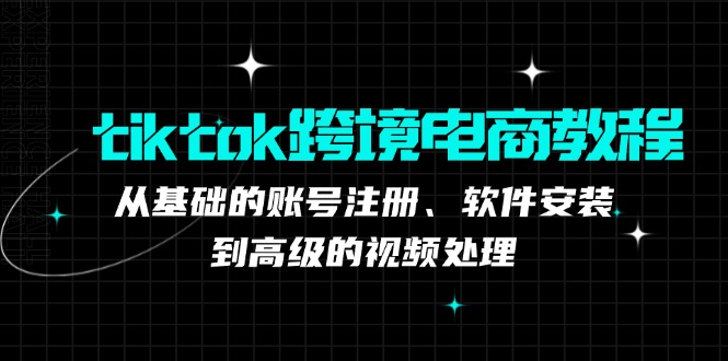 （12782期）tiktok跨境电商教程：从基础的账号注册、软件安装，到高级的视频处理-网亿资源平台