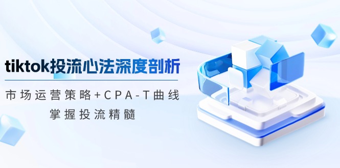 （12784期）tiktok投流心法深度剖析：市场运营策略+CPA-T曲线，掌握投流精髓-网亿资源平台