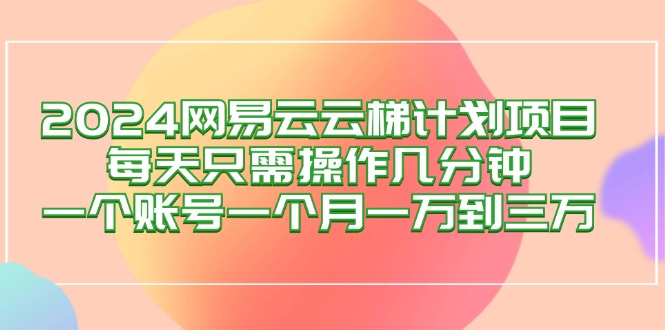 （12675期）2024网易云梯计划项目，每天只需操作几分钟 一个账号一个月一万到三万-网亿资源平台