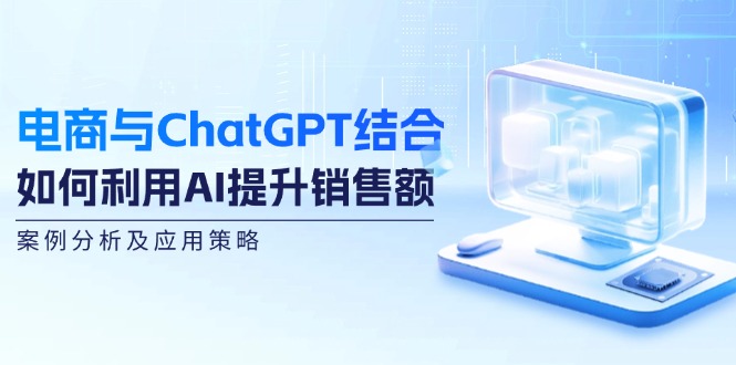 （12479期）电商与ChatGPT结合：如何利用AI提升销售额，案例分析及应用策略-网亿资源平台