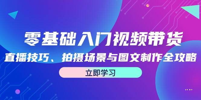 （12718期）零基础入门视频带货：直播技巧、拍摄场景与图文制作全攻略-网亿资源平台