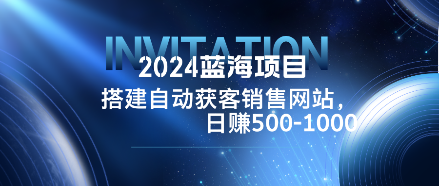 （12743期）2024蓝海项目，搭建销售网站，自动获客，日赚500-1000-网亿资源平台
