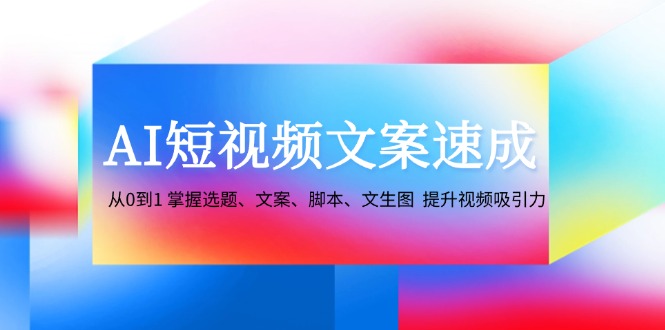 （12507期）AI短视频文案速成：从0到1 掌握选题、文案、脚本、文生图 提升视频吸引力-网亿资源平台