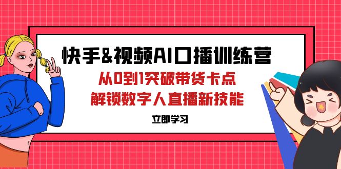 （12665期）快手&视频号AI口播特训营：从0到1突破带货卡点，解锁数字人直播新技能-网亿资源平台