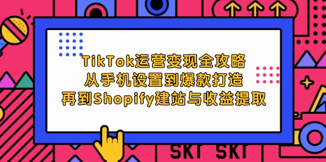 （12622期）TikTok运营变现全攻略：从手机设置到爆款打造，再到Shopify建站与收益提取-网亿资源平台