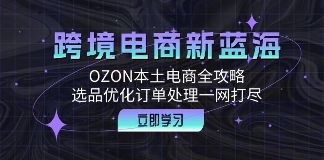 （12632期）跨境电商新蓝海：OZON本土电商全攻略，选品优化订单处理一网打尽-网亿资源平台