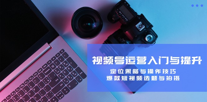 （12725期）视频号运营入门与提升：定位策略与操作技巧，爆款短视频选题与拍摄-网亿资源平台