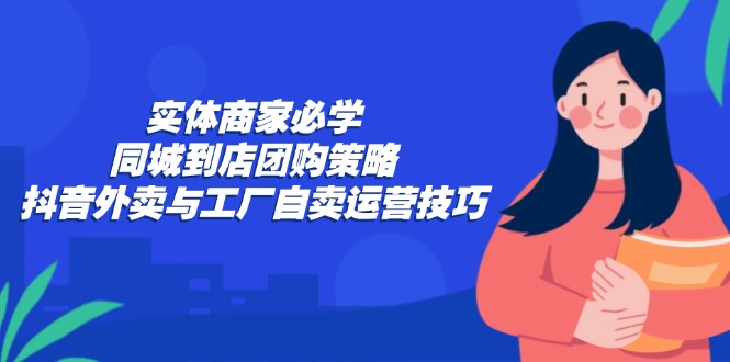 （12738期）实体商家必学：同城到店团购策略：抖音外卖与工厂自卖运营技巧-网亿资源平台