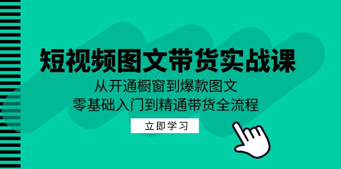 （12655期）短视频图文带货实战课：从开通橱窗到爆款图文，零基础入门到精通带货-网亿资源平台