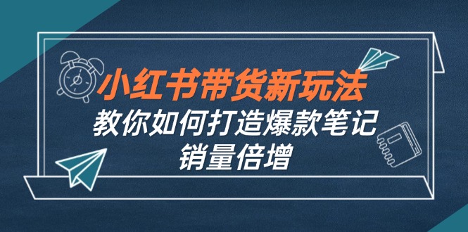（12535期）小红书带货新玩法【9月课程】教你如何打造爆款笔记，销量倍增（无水印）-网亿资源平台