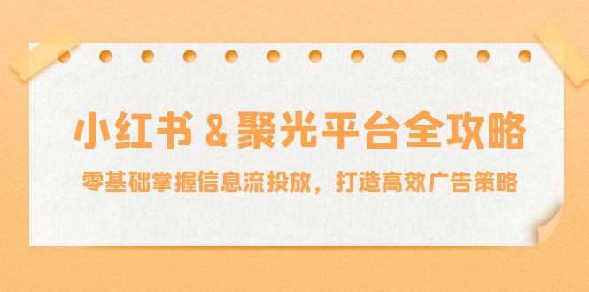 （12771期）小红薯&聚光平台全攻略：零基础掌握信息流投放，打造高效广告策略-网亿资源平台