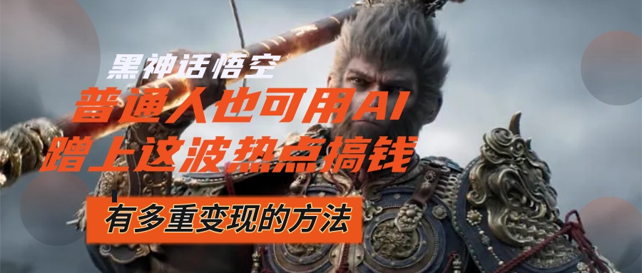 （12414期）黑神话悟空爆火，已经有人利用这波流量变现几十万，普通人也可用AI蹭上…-网亿资源平台