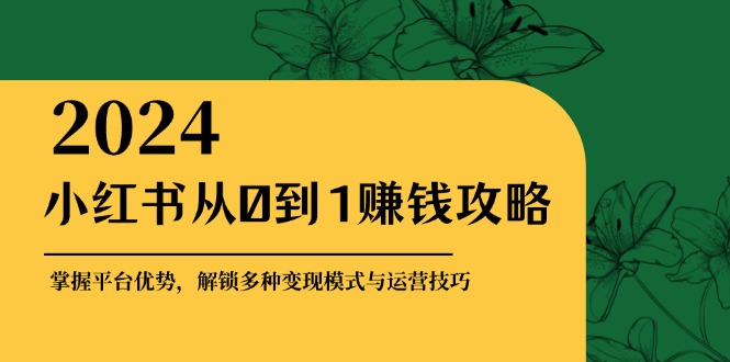 （12971期）小红书从0到1赚钱攻略：掌握平台优势，解锁多种变现赚钱模式与运营技巧-网亿资源平台