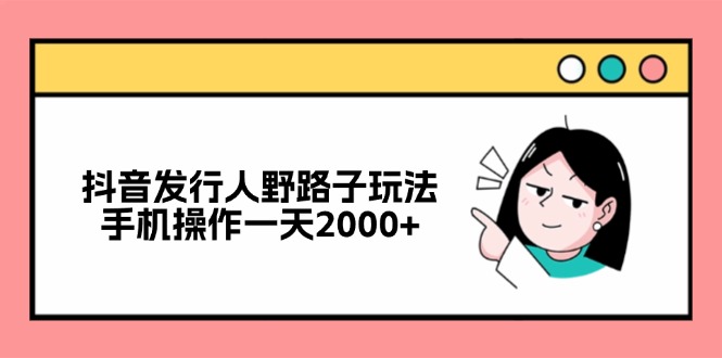 （12929期）抖音发行人野路子玩法，手机操作一天2000+-网亿资源平台