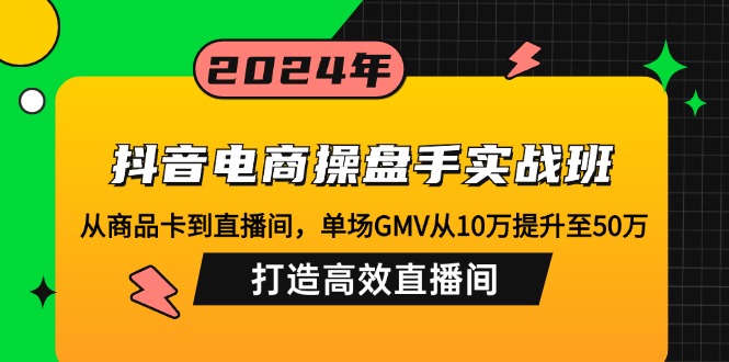 （12845期）抖音电商操盘手实战班：从商品卡到直播间，单场GMV从10万提升至50万，…-网亿资源平台