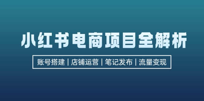 （12915期）小红书电商项目全解析，包括账号搭建、店铺运营、笔记发布 实现流量变现-网亿资源平台