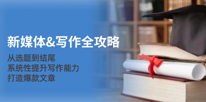 （12883期）新媒体&写作全攻略：从选题到结尾，系统性提升写作能力，打造爆款文章-网亿资源平台