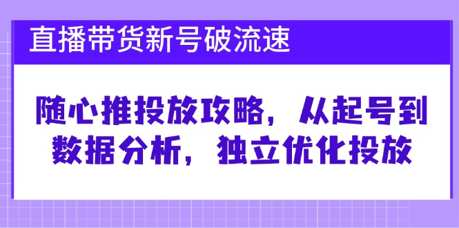 （12942期）直播带货新号破 流速：随心推投放攻略，从起号到数据分析，独立优化投放-网亿资源平台