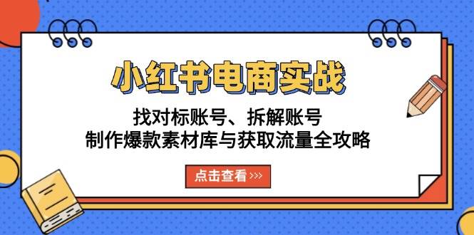 (13490期)小红书电商实战:找对标账号、拆解账号、制作爆款素材库与获取流量全攻略-皓哥创业笔记