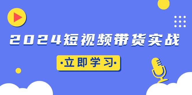 （13482期）2024短视频带货实战：底层逻辑+实操技巧，橱窗引流、直播带货-皓哥创业笔记