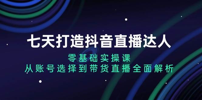 (13430期)七天打造抖音直播达人:零基础实操课,从账号选择到带货直播全面解析-邪修侠 - 演示