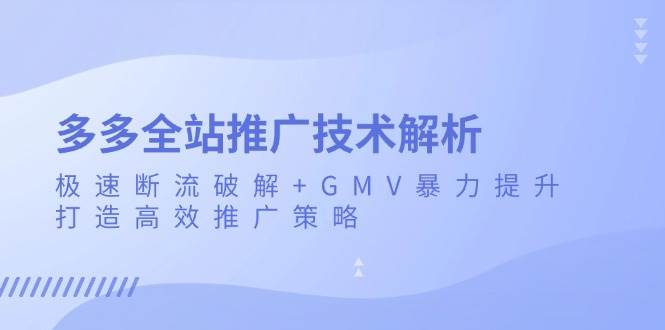 （13417期）多多全站推广技术解析：极速断流破解+GMV暴力提升，打造高效推广策略-皓哥创业笔记