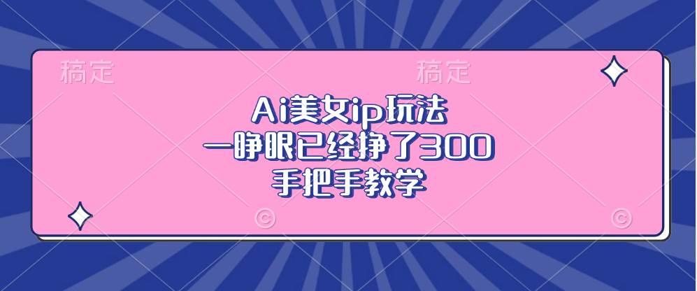 （13286期）Ai美女ip玩法，一睁眼已经挣了300，手把手教学-皓哥创业笔记