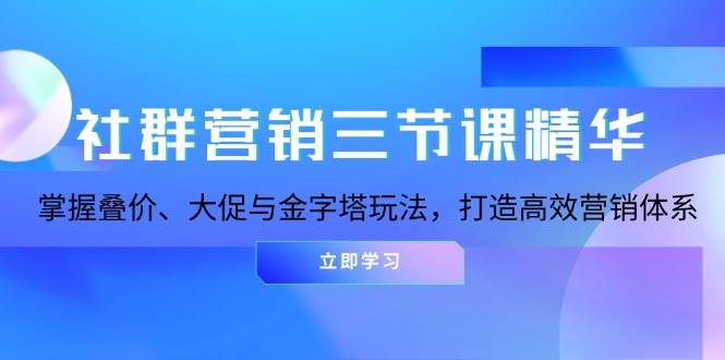 （13431期）社群营销三节课精华：掌握叠价、大促与金字塔玩法，打造高效营销体系-皓哥创业笔记