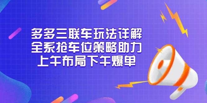 （13828期）多多三联车玩法详解，全系抢车位策略助力，上午布局下午爆单-皓哥创业笔记