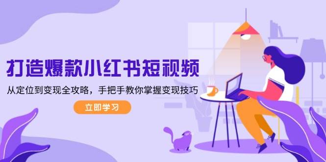 (13873期)打造爆款小红书短视频,从定位到变现全攻略,手把手教你掌握变现技巧-皓哥创业笔记