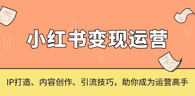 （13609期）小红书变现运营，IP打造、内容创作、引流技巧，助你成为运营高手-皓哥创业笔记