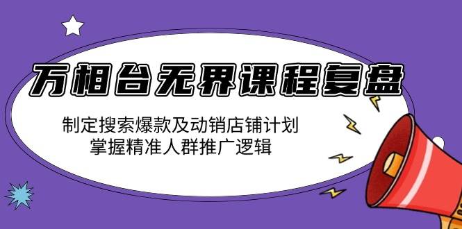 (13859期)万相台无界课程复盘:制定搜索爆款及动销店铺计划,掌握精准人群推广逻辑-皓哥创业笔记