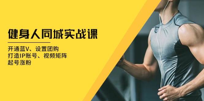 （13547期）健身人 同城实战课：开通蓝V、设置团购、打造IP账号、视频矩阵、起号涨粉-皓哥创业笔记