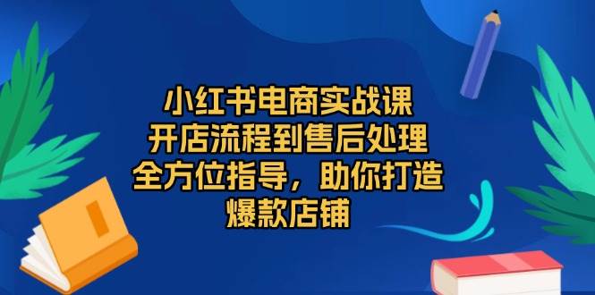 （13616期）小红书电商实战课，开店流程到售后处理，全方位指导，助你打造爆款店铺-皓哥创业笔记