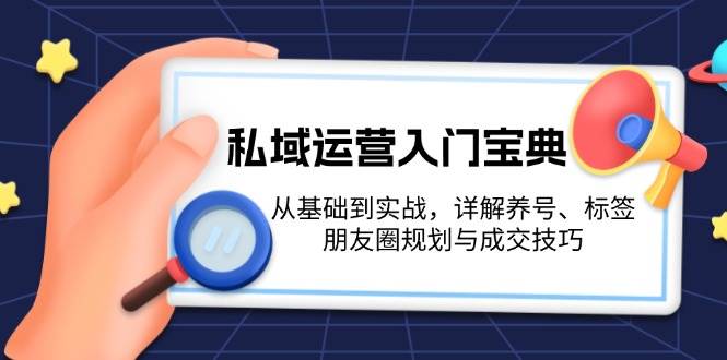 （13519期）私域运营入门宝典：从基础到实战，详解养号、标签、朋友圈规划与成交技巧-皓哥创业笔记