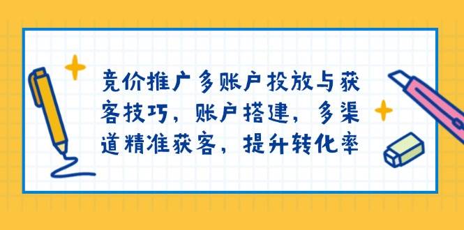 （13979期）竞价推广多账户投放与获客技巧，账户搭建，多渠道精准获客，提升转化率-皓哥创业笔记