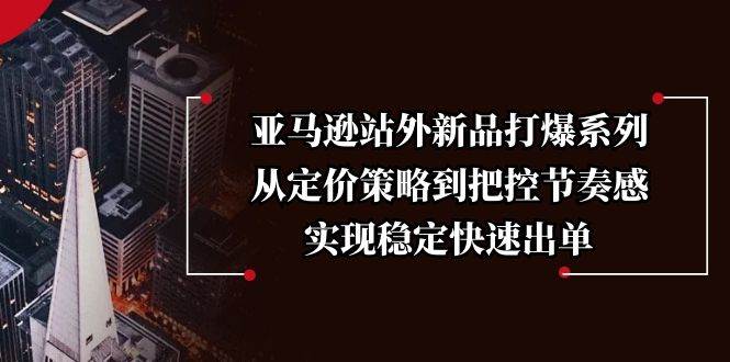 （13970期）亚马逊站外新品打爆系列，从定价策略到把控节奏感，实现稳定快速出单-皓哥创业笔记