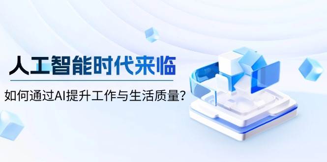 （13930期）人工智能时代来临，如何通过AI提升工作与生活质量？-皓哥创业笔记