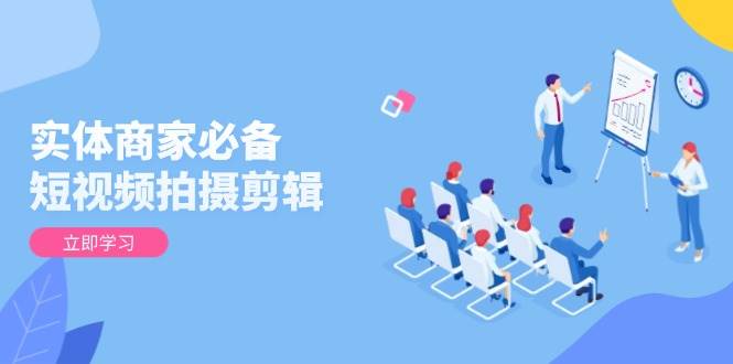 （13955期）实体商家必备！短视频拍摄剪辑，从基础到进阶 全面提升视频质量与获客效果-皓哥创业笔记