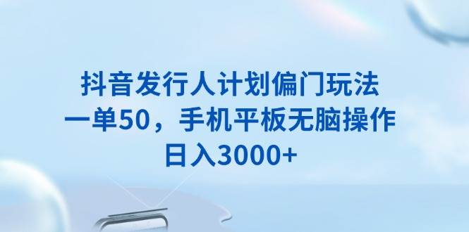 （13967期）抖音发行人计划偏门玩法，一单50，手机平板无脑操作，日入3000+-皓哥创业笔记