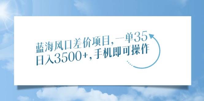 （14059期）蓝海风口差价项目，一单35，日入3500+，手机即可操作-皓哥创业笔记