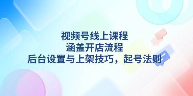 (13881期)视频号线上课程详解,涵盖开店流程,后台设置与上架技巧,起号法则-皓哥创业笔记