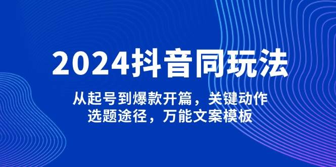 (13982期)2024抖音同玩法,从起号到爆款开篇,关键动作,选题途径,万能文案模板-皓哥创业笔记