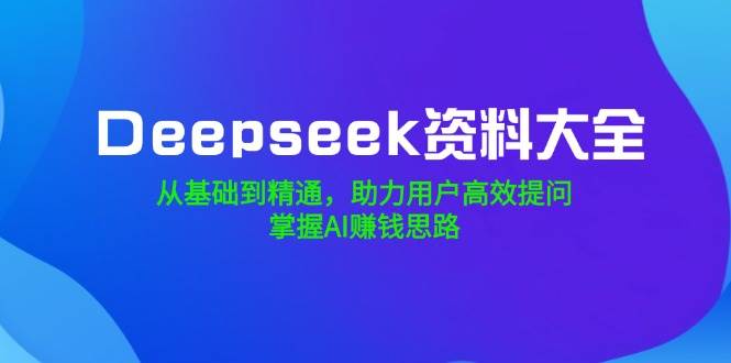 (14331期)Deepseek资料大全,从基础到精通,助力用户高效提问,掌握AI赚钱思路-皓哥创业笔记